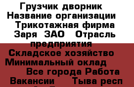 Грузчик-дворник › Название организации ­ Трикотажная фирма Заря, ЗАО › Отрасль предприятия ­ Складское хозяйство › Минимальный оклад ­ 15 000 - Все города Работа » Вакансии   . Тыва респ.,Ак-Довурак г.